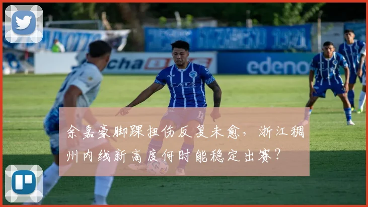 余嘉豪脚踝扭伤反复未愈，浙江稠州内线新高度何时能稳定出赛？