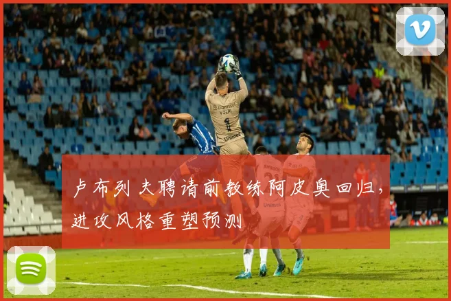 卢布列夫聘请前教练阿皮奥回归，进攻风格重塑预测
