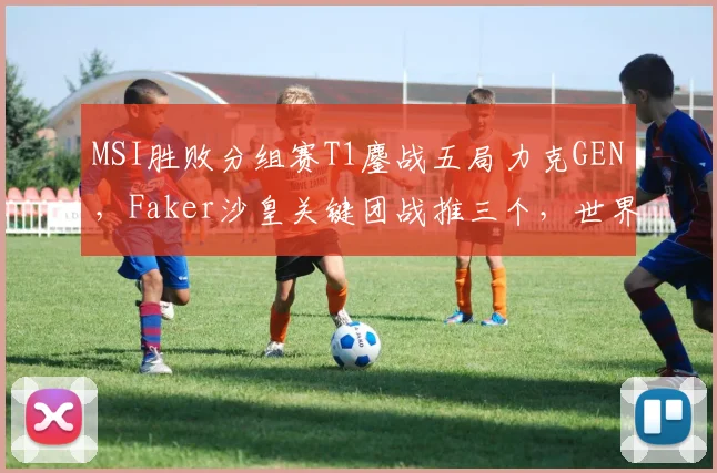 MSI胜败分组赛T1鏖战五局力克GEN，Faker沙皇关键团战推三个，世界赛底蕴还剩多少？