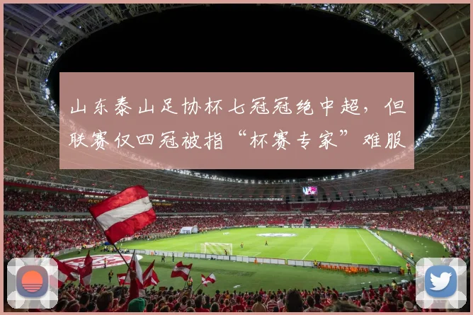 山东泰山足协杯七冠冠绝中超,但联赛仅四冠被指“杯赛专家”难服众