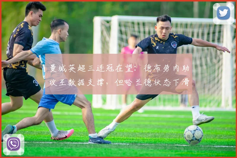 曼城英超三连冠在望:德布劳内助攻王数据支撑,但哈兰德状态下滑成隐患?