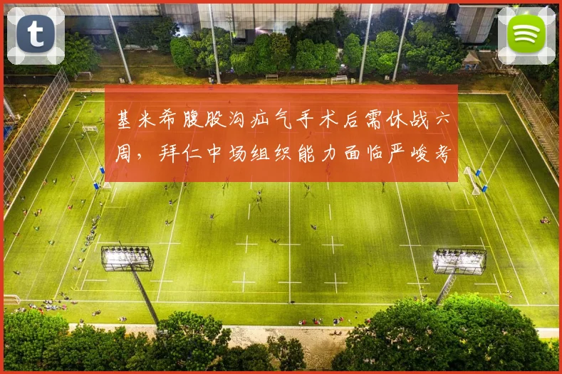 基米希腹股沟疝气手术后需休战六周,拜仁中场组织能力面临严峻考验