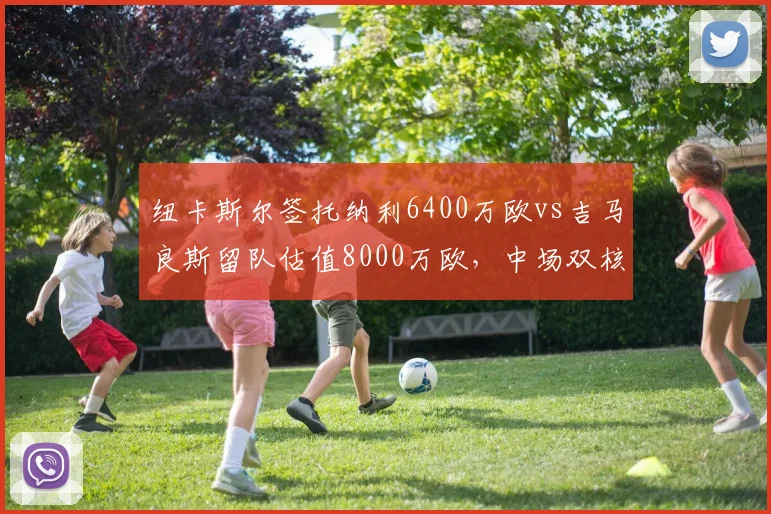 纽卡斯尔签托纳利6400万欧vs吉马良斯留队估值8000万欧，中场双核成本解析