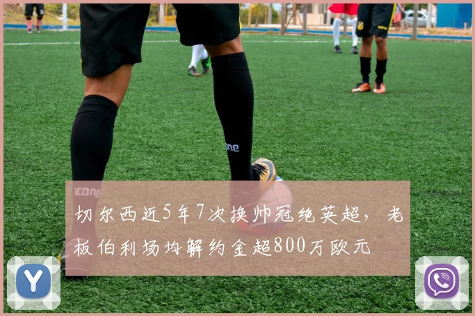 切尔西近5年7次换帅冠绝英超,老板伯利场均解约金超800万欧元