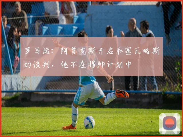 罗马诺：阿贾克斯开启和塞瓦略斯的谈判，他不在穆帅计划中