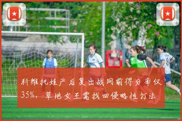 科维托娃产后复出战网前得分率仅35%，草地女王需找回侵略性打法